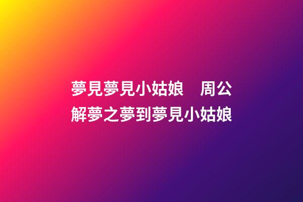 夢見夢見小姑娘　周公解夢之夢到夢見小姑娘